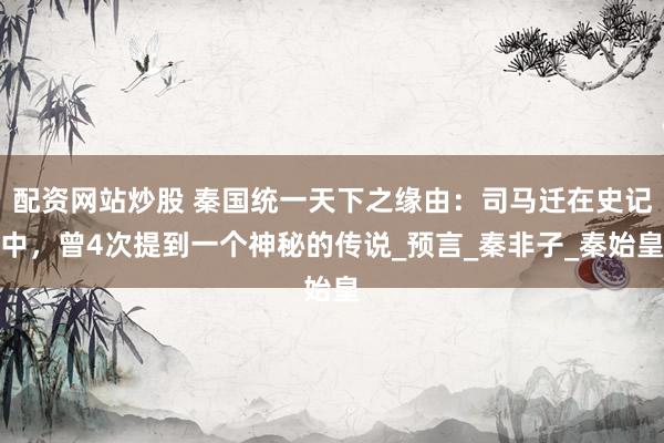 配资网站炒股 秦国统一天下之缘由：司马迁在史记中，曾4次提到一个神秘的传说_预言_秦非子_秦始皇