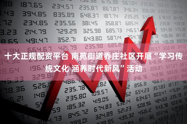 十大正规配资平台 南苑街道乔庄社区开展“学习传统文化 涵养时代新风”活动
