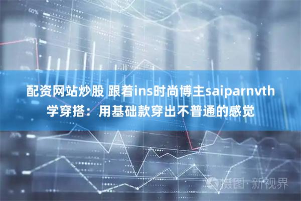 配资网站炒股 跟着ins时尚博主saiparnvth学穿搭：用基础款穿出不普通的感觉