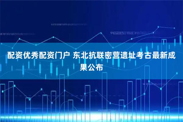 配资优秀配资门户 东北抗联密营遗址考古最新成果公布