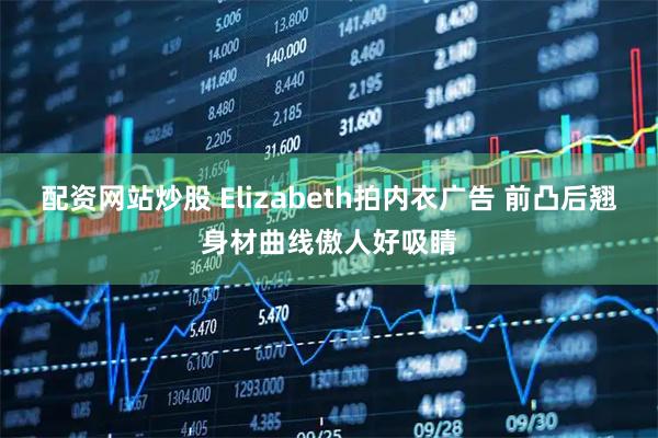 配资网站炒股 Elizabeth拍内衣广告 前凸后翘身材曲线傲人好吸睛