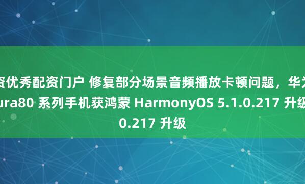 配资优秀配资门户 修复部分场景音频播放卡顿问题，华为 Pura80 系列手机获鸿蒙 HarmonyOS 5.1.0.217 升级
