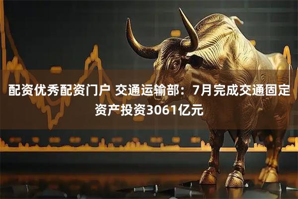 配资优秀配资门户 交通运输部：7月完成交通固定资产投资3061亿元