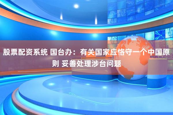 股票配资系统 国台办：有关国家应恪守一个中国原则 妥善处理涉台问题