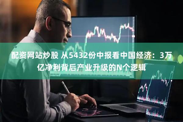 配资网站炒股 从5432份中报看中国经济：3万亿净利背后产业升级的N个逻辑