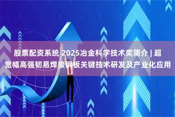 股票配资系统 2025冶金科学技术奖简介 | 超宽幅高强韧易焊接钢板关键技术研发及产业化应用
