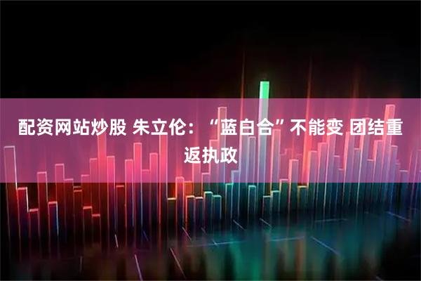 配资网站炒股 朱立伦：“蓝白合”不能变 团结重返执政