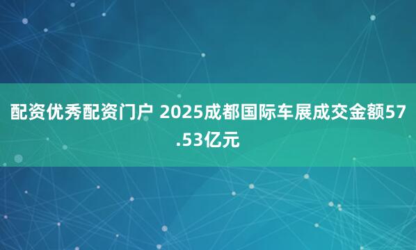 配资优秀配资门户 2025成都国际车展成交金额57.53亿元
