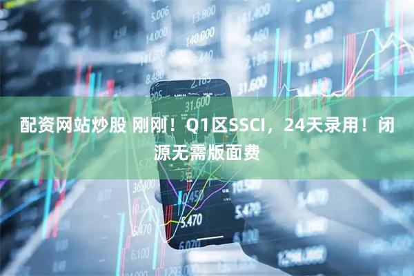 配资网站炒股 刚刚！Q1区SSCI，24天录用！闭源无需版面费