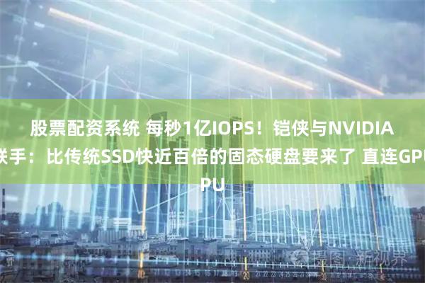 股票配资系统 每秒1亿IOPS！铠侠与NVIDIA联手：比传统SSD快近百倍的固态硬盘要来了 直连GPU