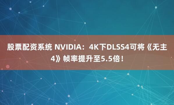 股票配资系统 NVIDIA：4K下DLSS4可将《无主4》帧率提升至5.5倍！