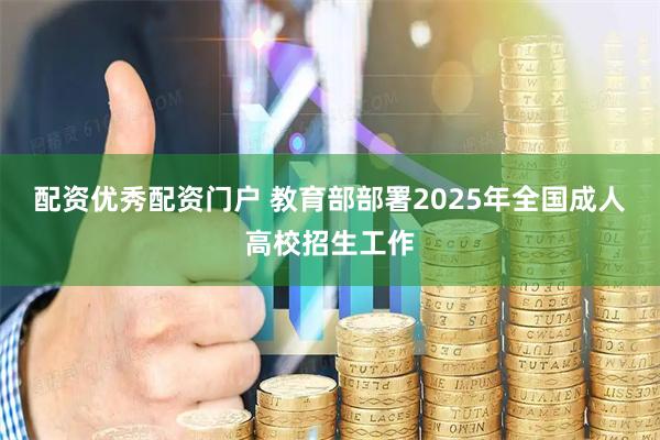 配资优秀配资门户 教育部部署2025年全国成人高校招生工作