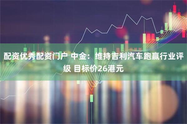配资优秀配资门户 中金：维持吉利汽车跑赢行业评级 目标价26港元