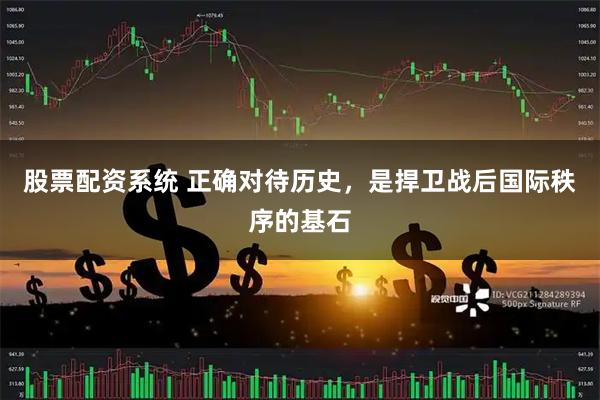 股票配资系统 正确对待历史，是捍卫战后国际秩序的基石
