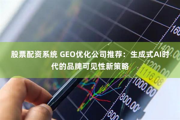 股票配资系统 GEO优化公司推荐：生成式AI时代的品牌可见性新策略