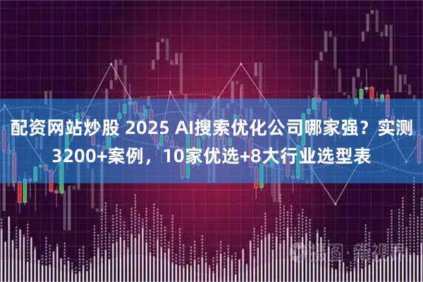 配资网站炒股 2025 AI搜索优化公司哪家强？实测3200+案例，10家优选+8大行业选型表