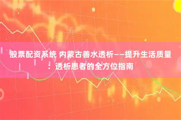 股票配资系统 内蒙古善水透析——提升生活质量：透析患者的全方位指南