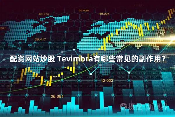 配资网站炒股 Tevimbra有哪些常见的副作用？
