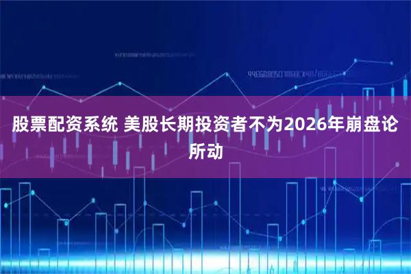 股票配资系统 美股长期投资者不为2026年崩盘论所动