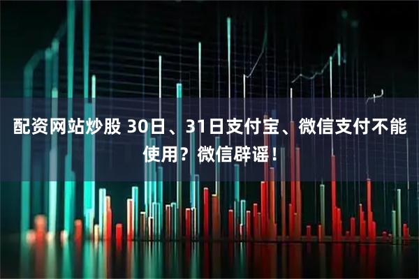 配资网站炒股 30日、31日支付宝、微信支付不能使用？微信辟谣！