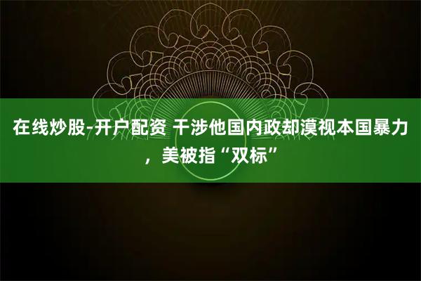 在线炒股-开户配资 干涉他国内政却漠视本国暴力，美被指“双标”