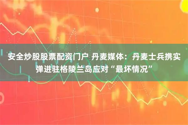 安全炒股股票配资门户 丹麦媒体：丹麦士兵携实弹进驻格陵兰岛应对“最坏情况”