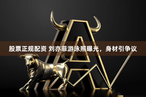 股票正规配资 刘亦菲游泳照曝光，身材引争议