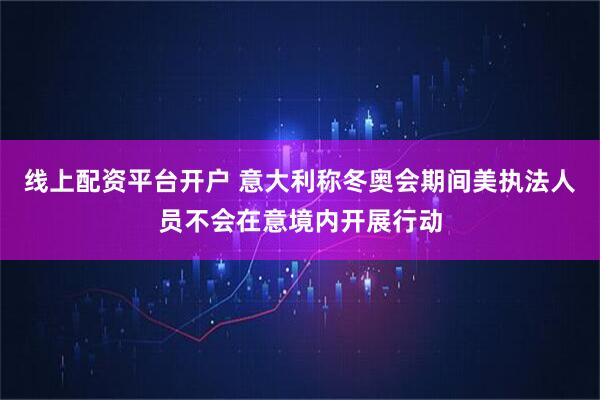 线上配资平台开户 意大利称冬奥会期间美执法人员不会在意境内开展行动