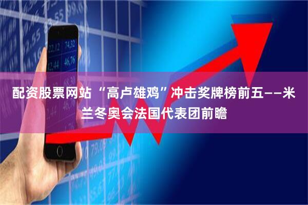 配资股票网站 “高卢雄鸡”冲击奖牌榜前五——米兰冬奥会法国代表团前瞻