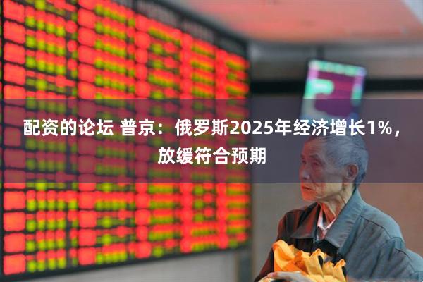 配资的论坛 普京：俄罗斯2025年经济增长1%，放缓符合预期