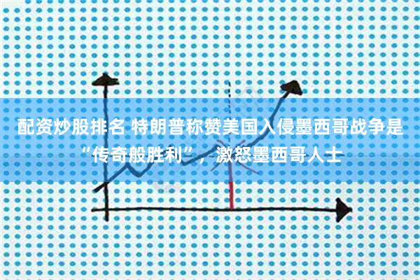 配资炒股排名 特朗普称赞美国入侵墨西哥战争是“传奇般胜利”，激怒墨西哥人士