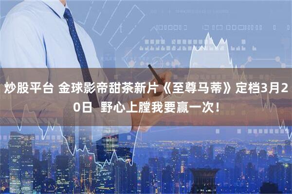 炒股平台 金球影帝甜茶新片《至尊马蒂》定档3月20日  野心上膛我要赢一次！