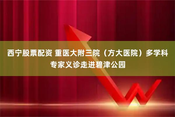 西宁股票配资 重医大附三院（方大医院）多学科专家义诊走进碧津公园