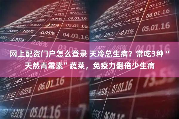 网上配资门户怎么登录 天冷总生病？常吃3种“天然青霉素”蔬菜，免疫力翻倍少生病