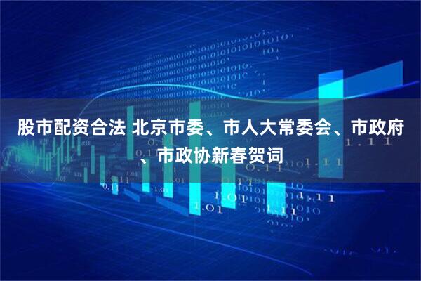 股市配资合法 北京市委、市人大常委会、市政府、市政协新春贺词
