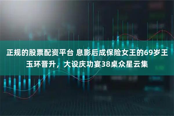 正规的股票配资平台 息影后成保险女王的69岁王玉环晋升，大设庆功宴38桌众星云集