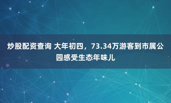 炒股配资查询 大年初四，73.34万游客到市属公园感受生态年味儿