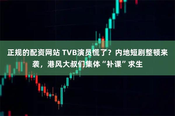 正规的配资网站 TVB演员慌了？内地短剧整顿来袭，港风大叔们集体“补课”求生