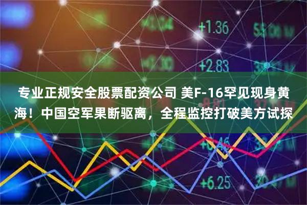 专业正规安全股票配资公司 美F-16罕见现身黄海！中国空军果断驱离，全程监控打破美方试探