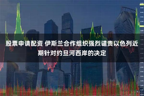 股票申请配资 伊斯兰合作组织强烈谴责以色列近期针对约旦河西岸的决定