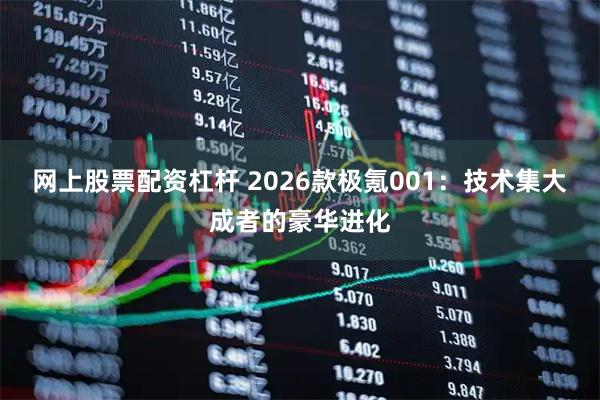 网上股票配资杠杆 2026款极氪001：技术集大成者的豪华进化