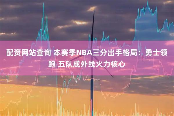配资网站查询 本赛季NBA三分出手格局：勇士领跑 五队成外线火力核心