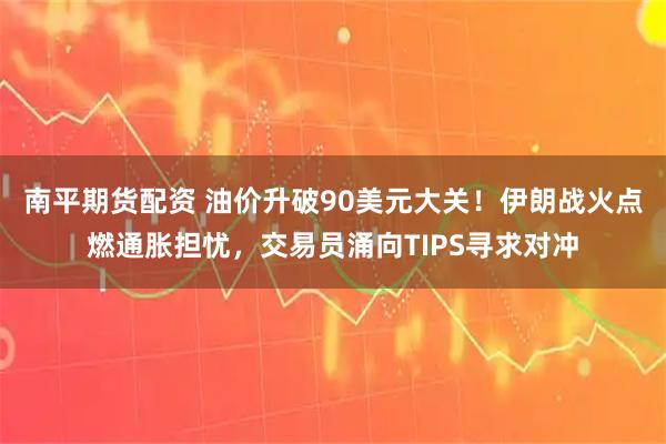 南平期货配资 油价升破90美元大关！伊朗战火点燃通胀担忧，交易员涌向TIPS寻求对冲