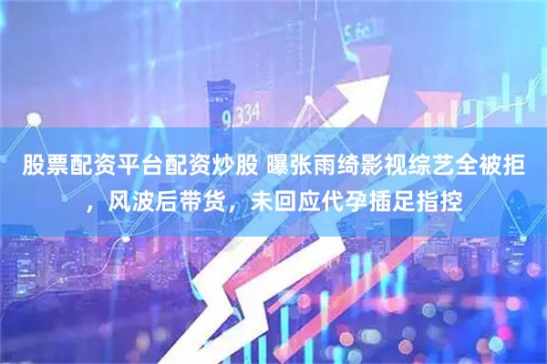 股票配资平台配资炒股 曝张雨绮影视综艺全被拒，风波后带货，未回应代孕插足指控