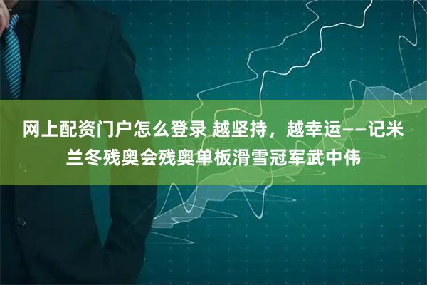 网上配资门户怎么登录 越坚持,越幸运——记米兰冬残奥会残奥单板滑雪冠军武中伟