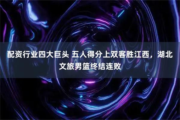 配资行业四大巨头 五人得分上双客胜江西，湖北文旅男篮终结连败