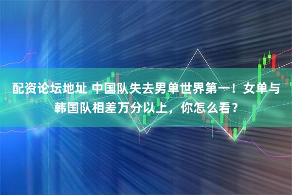 配资论坛地址 中国队失去男单世界第一!女单与韩国队相差万分以上,你怎么看?