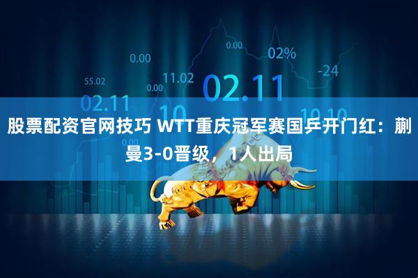 股票配资官网技巧 WTT重庆冠军赛国乒开门红：蒯曼3-0晋级，1人出局