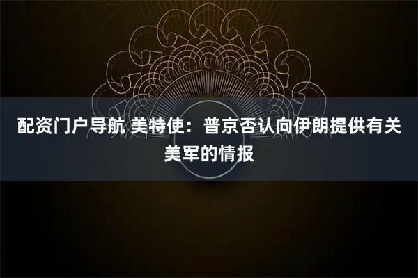 配资门户导航 美特使：普京否认向伊朗提供有关美军的情报
