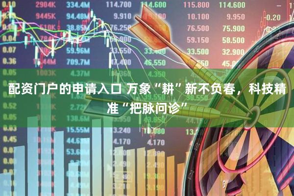 配资门户的申请入口 万象“耕”新不负春,科技精准“把脉问诊”